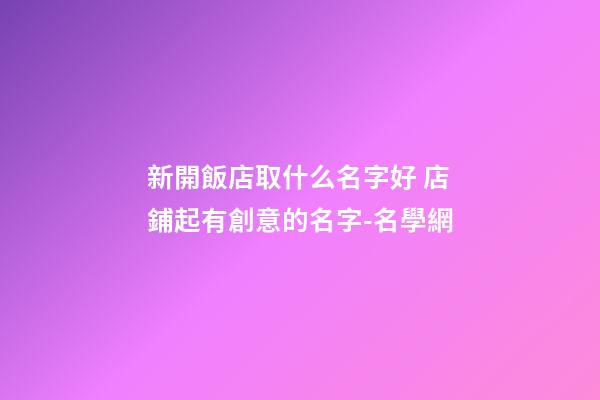 新開飯店取什么名字好 店鋪起有創意的名字-名學網-第1張-店鋪起名-玄機派